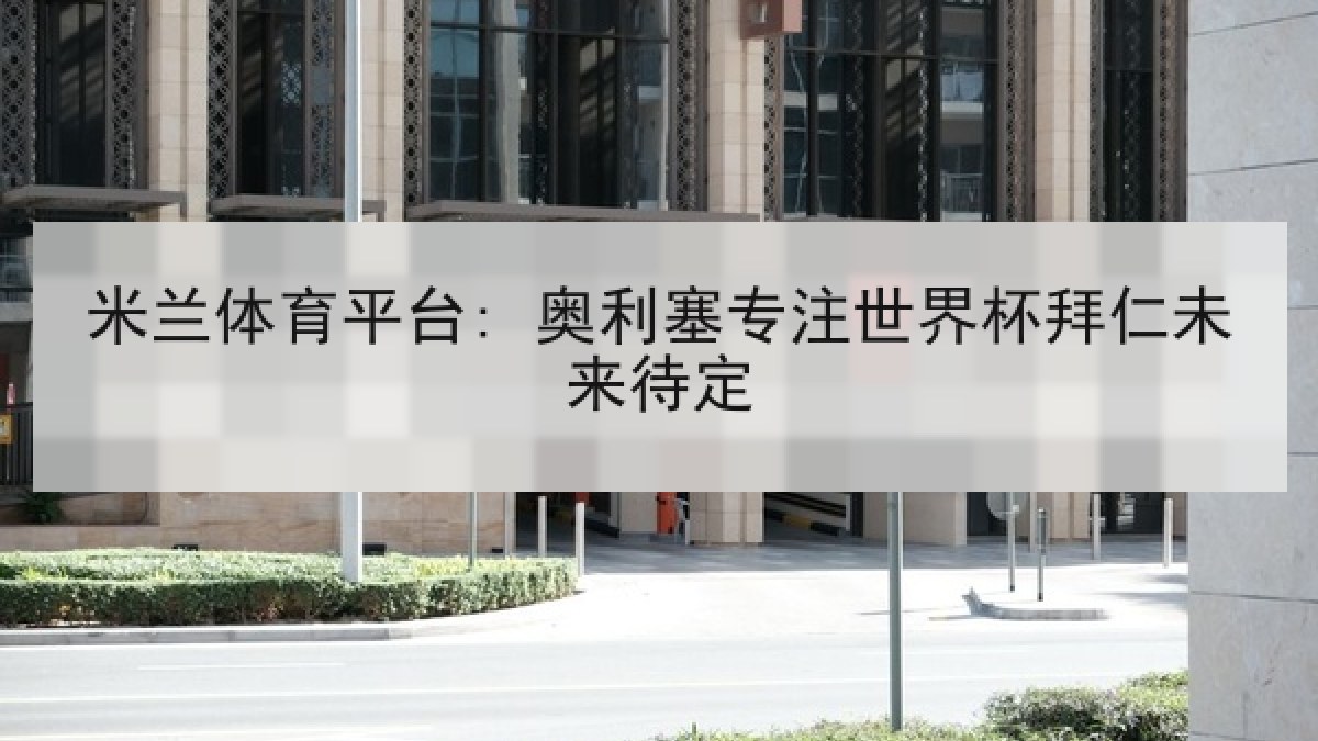 米兰体育平台: 奥利塞专注世界杯拜仁未来待定