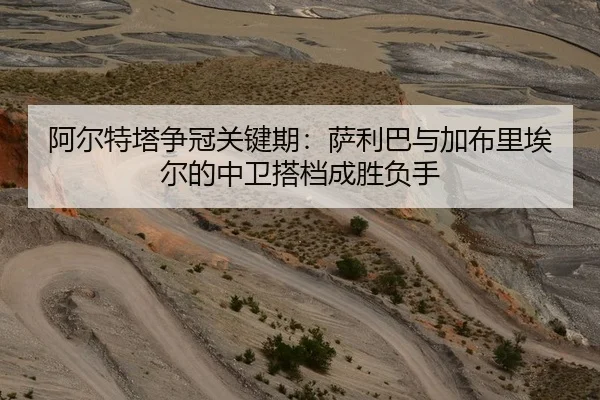 阿尔特塔争冠关键期：萨利巴与加布里埃尔的中卫搭档成胜负手