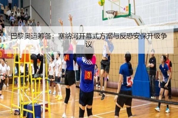 巴黎奥运筹备：塞纳河开幕式方案与反恐安保升级争议