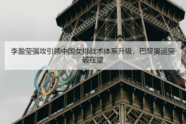 李盈莹强攻引领中国女排战术体系升级，巴黎奥运突破在望