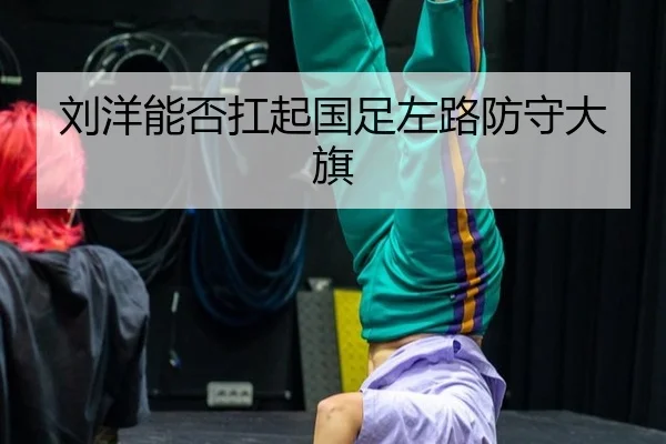 刘洋能否扛起国足左路防守大旗
