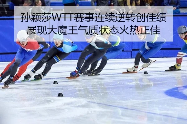 孙颖莎WTT赛事连续逆转创佳绩 展现大魔王气质状态火热正佳