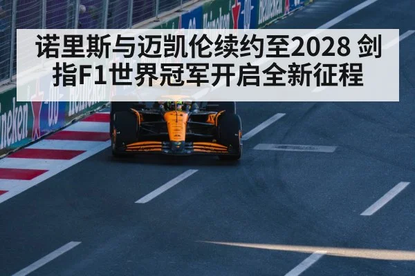 诺里斯与迈凯伦续约至2028 剑指F1世界冠军开启全新征程