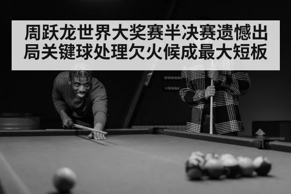 周跃龙世界大奖赛半决赛遗憾出局关键球处理欠火候成最大短板