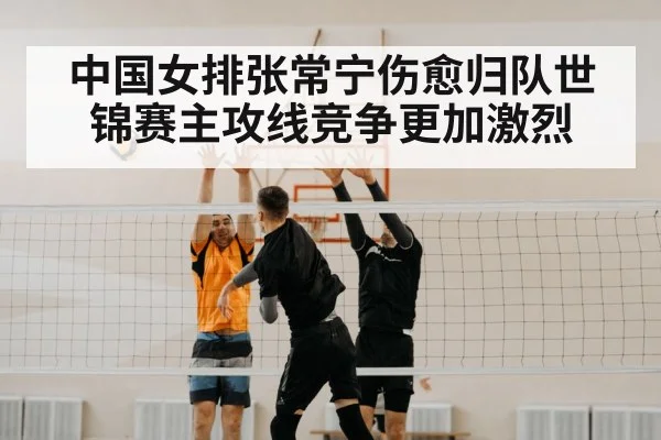 中国女排张常宁伤愈归队世锦赛主攻线竞争更加激烈