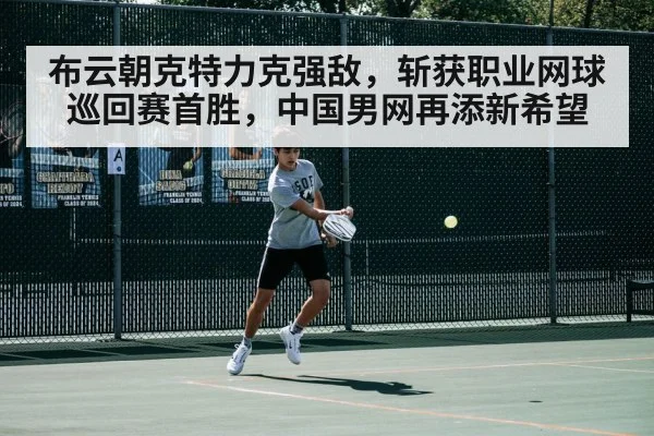 布云朝克特力克强敌,斩获职业网球巡回赛首胜,中国男网再添新希望